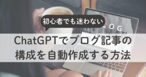 ChatGPTでブログ記事の構成を自動作成する方法｜初心者でも迷わない型づくり