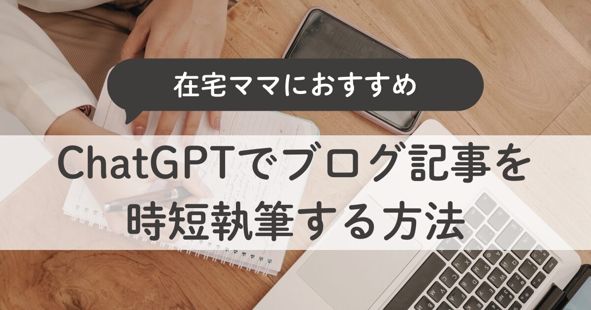ChatGPTでブログ記事を時短執筆する方法｜在宅ママでもできるAIライティング術